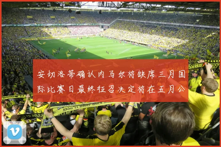 安切洛蒂确认内马尔将缺席三月国际比赛日最终征召决定将在五月公布