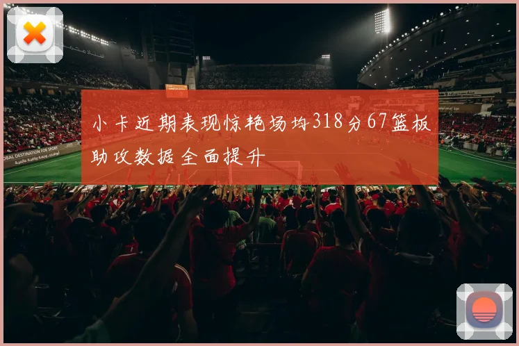 小卡近期表现惊艳场均318分67篮板助攻数据全面提升