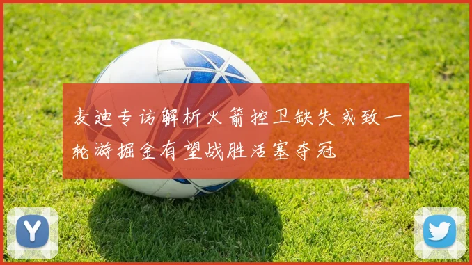 麦迪专访解析火箭控卫缺失或致一轮游掘金有望战胜活塞夺冠