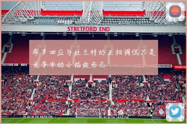 希罗回应与杜兰特的互相调侃只是竞争中的小插曲而已