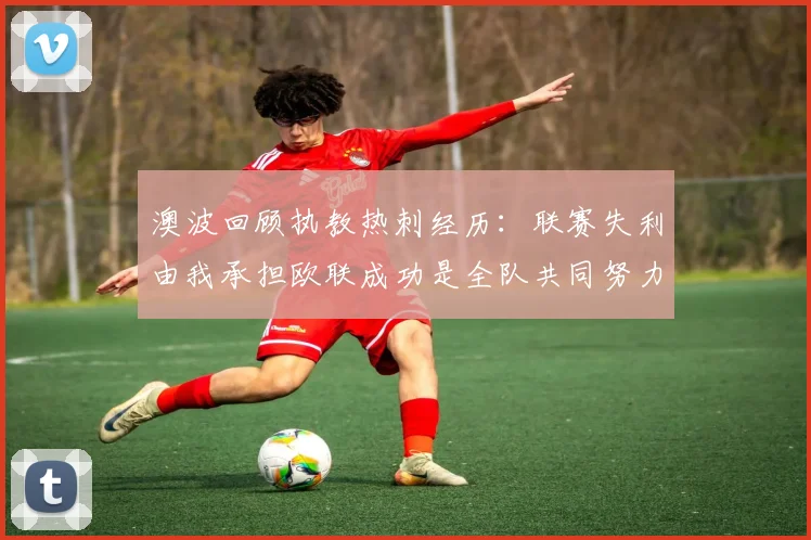 澳波回顾执教热刺经历：联赛失利由我承担欧联成功是全队共同努力的成果