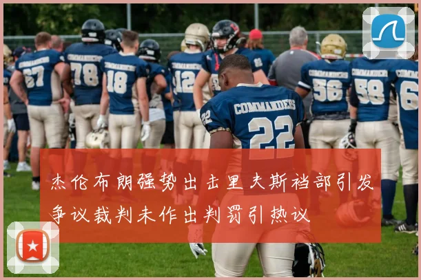 杰伦布朗强势出击里夫斯裆部引发争议裁判未作出判罚引热议