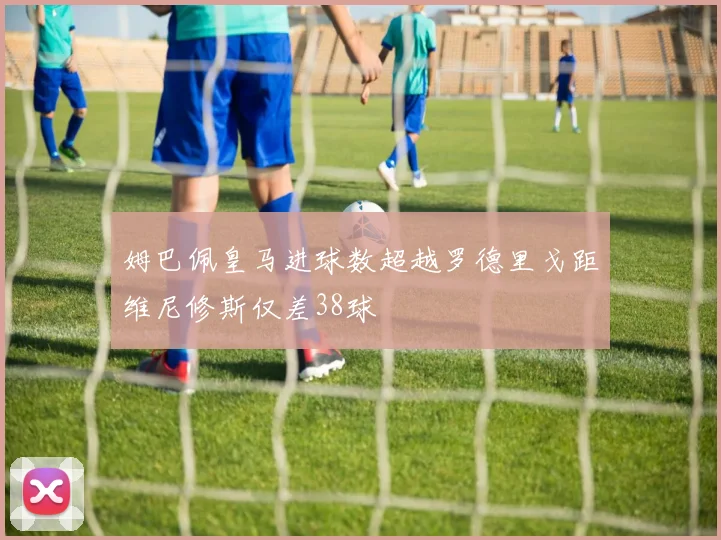 姆巴佩皇马进球数超越罗德里戈距维尼修斯仅差38球