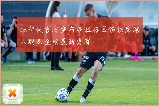 独行侠官方宣布弗拉格因伤缺席湖人战及全明星新秀赛