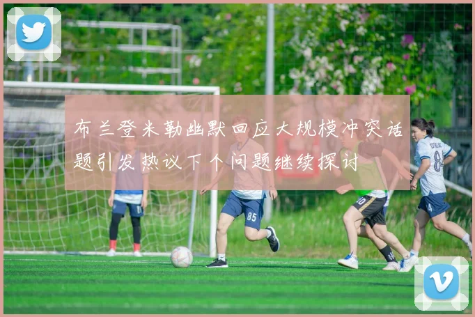 布兰登米勒幽默回应大规模冲突话题引发热议下个问题继续探讨