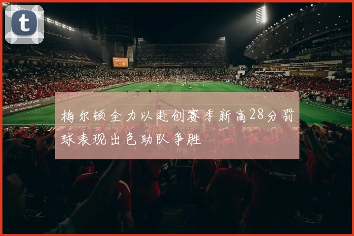 梅尔顿全力以赴创赛季新高28分罚球表现出色助队争胜