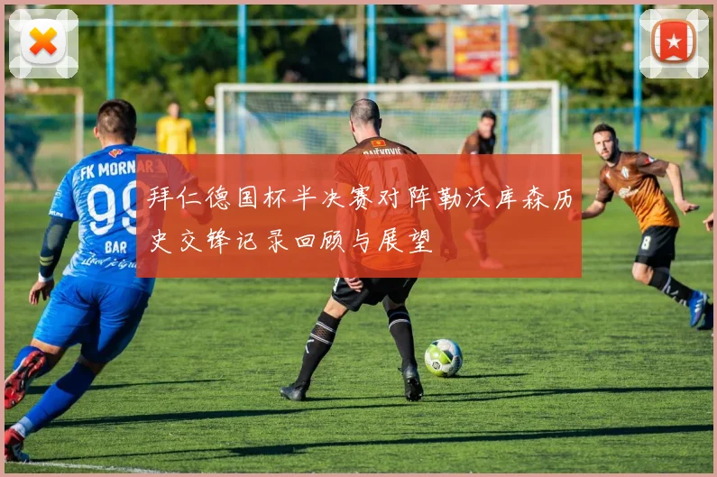 拜仁德国杯半决赛对阵勒沃库森历史交锋记录回顾与展望