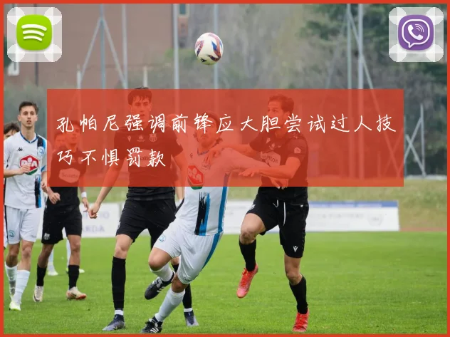 孔帕尼强调前锋应大胆尝试过人技巧不惧罚款