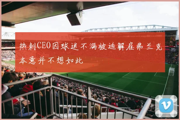 热刺CEO因球迷不满被迫解雇弗兰克本意并不想如此