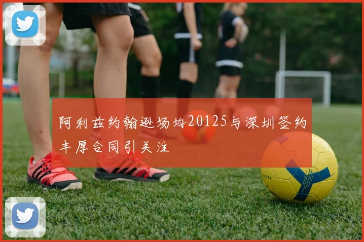 阿利兹约翰逊场均20125与深圳签约丰厚合同引关注