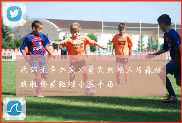 西部竞争加剧火箭失利湖人与森林狼胜场差距缩小至平局