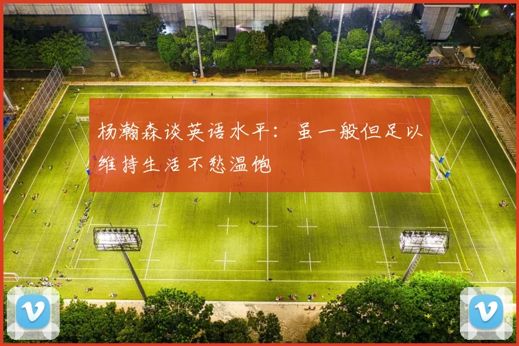 杨瀚森谈英语水平：虽一般但足以维持生活不愁温饱