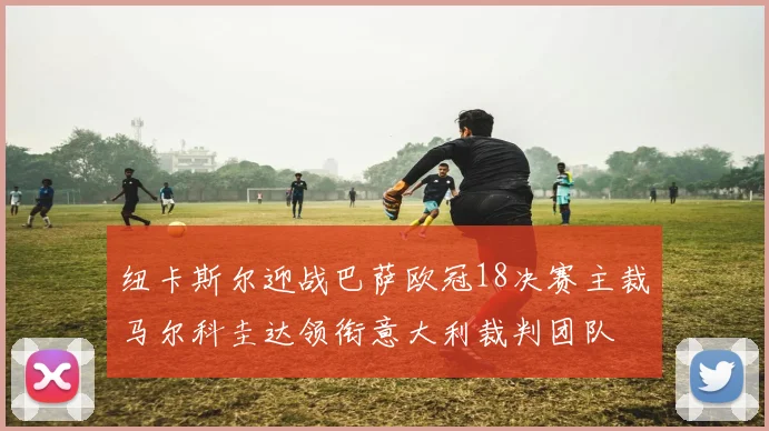 纽卡斯尔迎战巴萨欧冠18决赛主裁马尔科圭达领衔意大利裁判团队