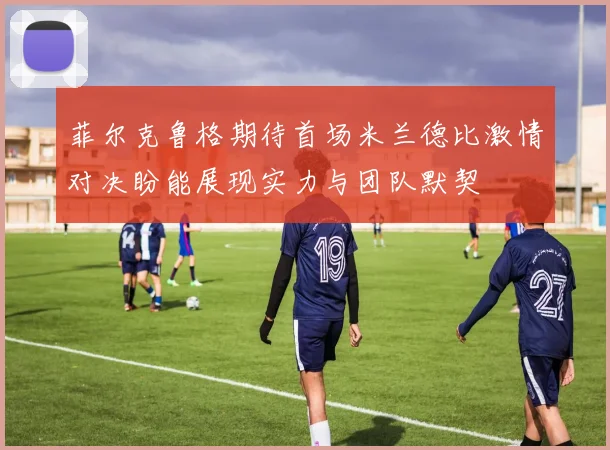 菲尔克鲁格期待首场米兰德比激情对决盼能展现实力与团队默契