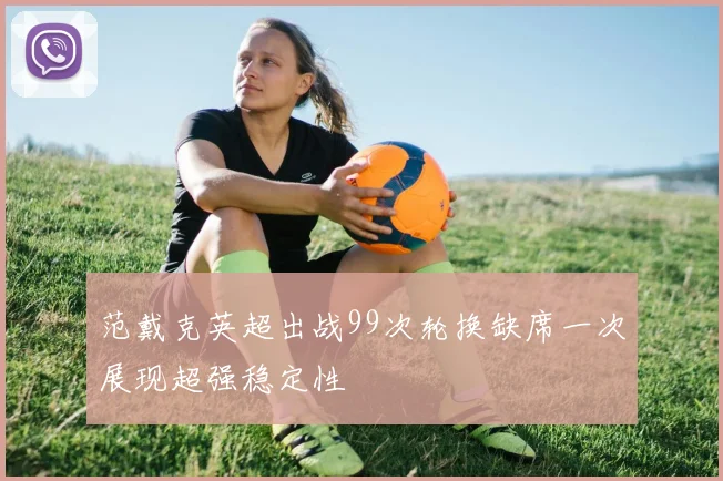 范戴克英超出战99次轮换缺席一次展现超强稳定性