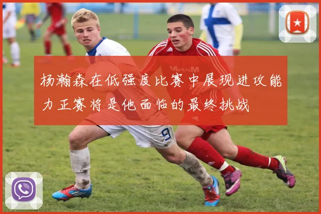 杨瀚森在低强度比赛中展现进攻能力正赛将是他面临的最终挑战