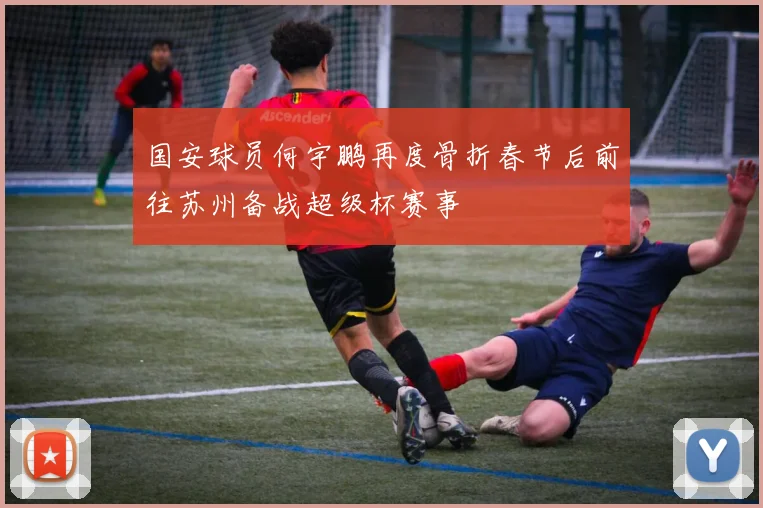 国安球员何宇鹏再度骨折春节后前往苏州备战超级杯赛事