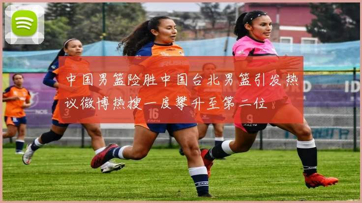 中国男篮险胜中国台北男篮引发热议微博热搜一度攀升至第二位