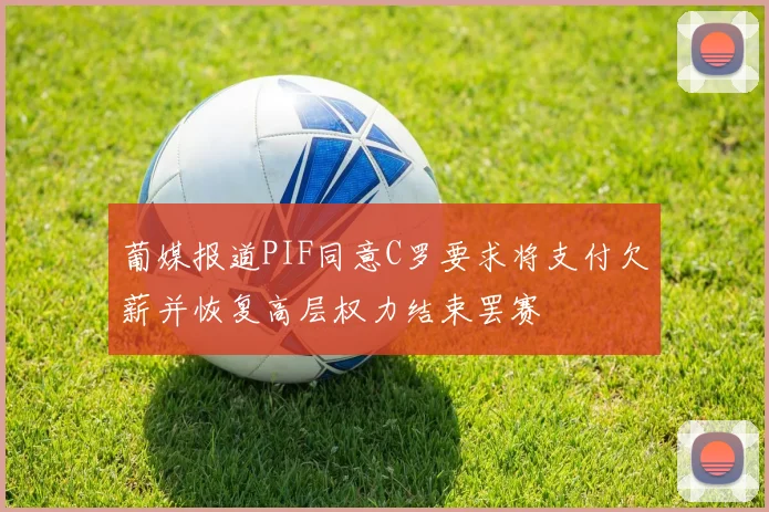 葡媒报道PIF同意C罗要求将支付欠薪并恢复高层权力结束罢赛