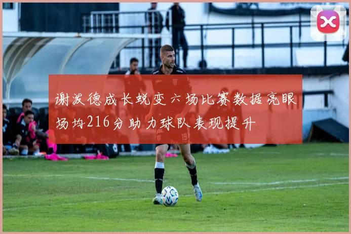 谢泼德成长蜕变六场比赛数据亮眼场均216分助力球队表现提升