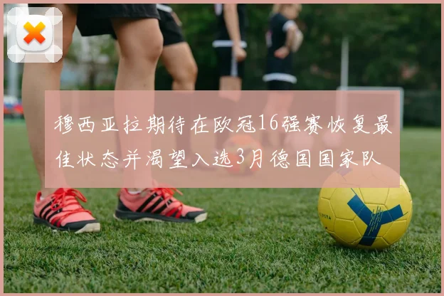 穆西亚拉期待在欧冠16强赛恢复最佳状态并渴望入选3月德国国家队