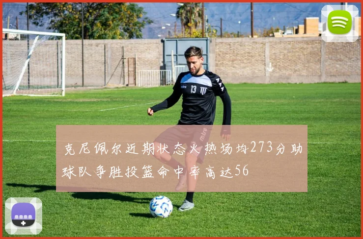 克尼佩尔近期状态火热场均273分助球队争胜投篮命中率高达56