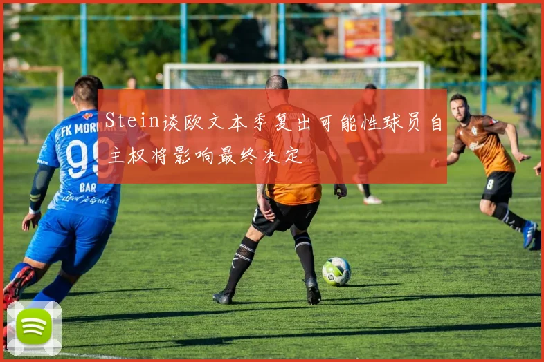 Stein谈欧文本季复出可能性球员自主权将影响最终决定