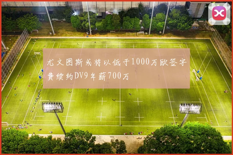 尤文图斯或将以低于1000万欧签字费续约DV9年薪700万