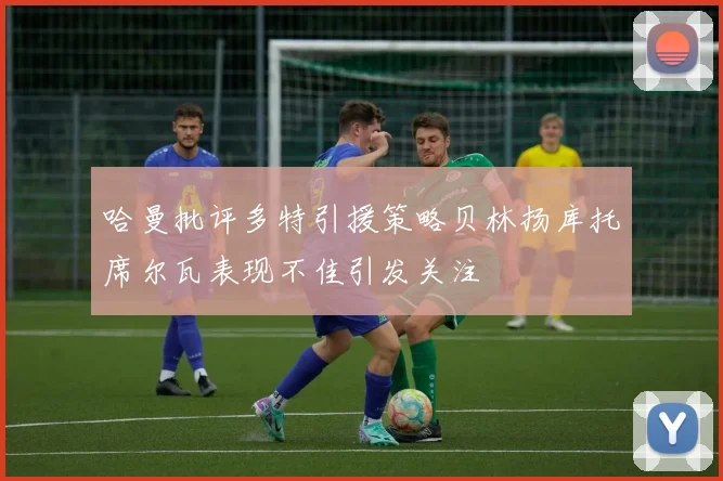哈曼批评多特引援策略贝林扬库托席尔瓦表现不佳引发关注