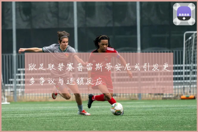 欧足联禁赛普雷斯蒂安尼或引发更多争议与连锁反应