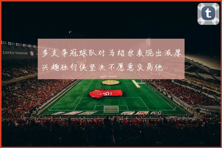 多支争冠球队对马绍尔表现出浓厚兴趣独行侠坚决不愿意交易他