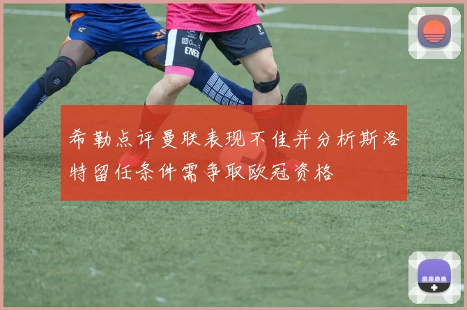 希勒点评曼联表现不佳并分析斯洛特留任条件需争取欧冠资格
