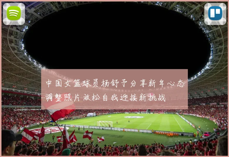 中国女篮球员杨舒予分享新年心态调整照片放松自我迎接新挑战