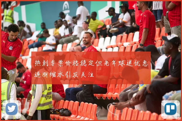 热刺季票价格稳定但老年球迷优惠逐渐缩水引发关注