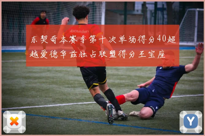 东契奇本赛季第十次单场得分40超越爱德华兹独占联盟得分王宝座