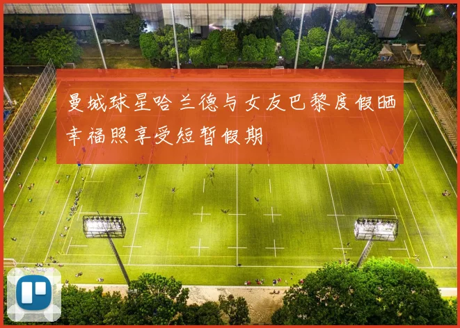 曼城球星哈兰德与女友巴黎度假晒幸福照享受短暂假期