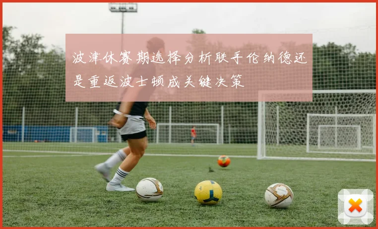 波津休赛期选择分析联手伦纳德还是重返波士顿成关键决策