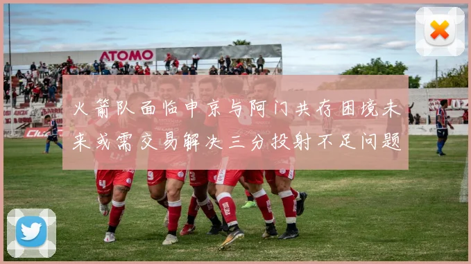 火箭队面临申京与阿门共存困境未来或需交易解决三分投射不足问题