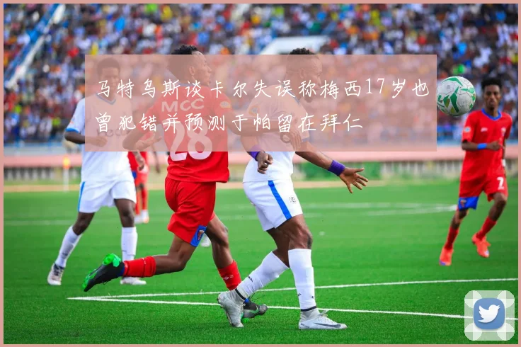 马特乌斯谈卡尔失误称梅西17岁也曾犯错并预测于帕留在拜仁