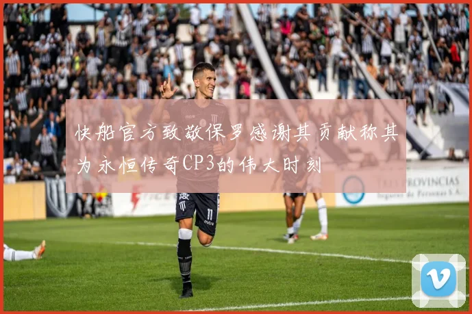 快船官方致敬保罗感谢其贡献称其为永恒传奇CP3的伟大时刻