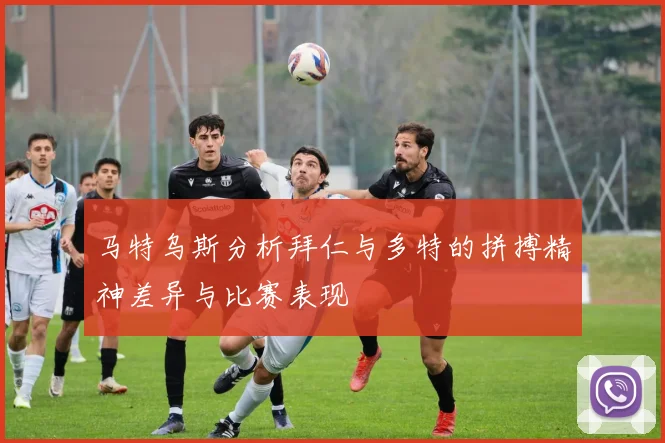 马特乌斯分析拜仁与多特的拼搏精神差异与比赛表现