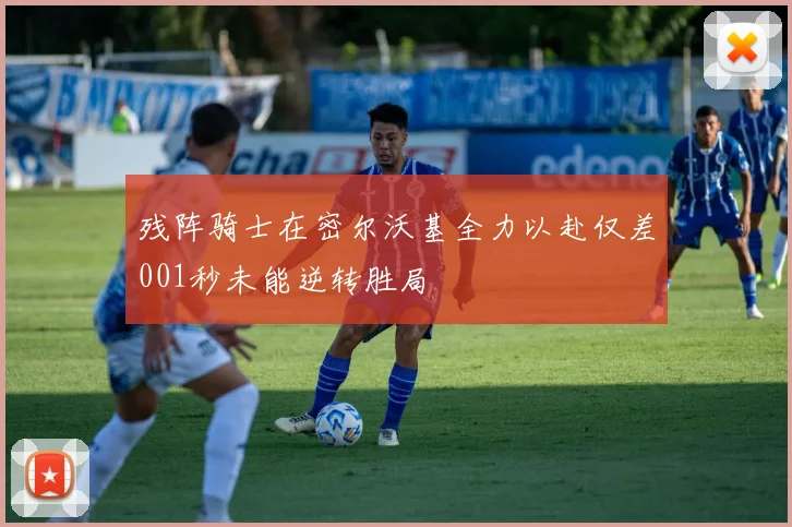 残阵骑士在密尔沃基全力以赴仅差001秒未能逆转胜局